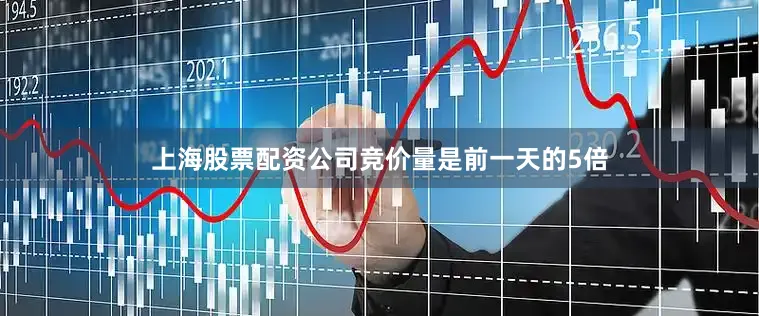 上海股票配资公司竞价量是前一天的5倍