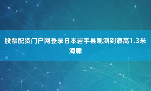 股票配资门户网登录日本岩手县观测到浪高1.3米海啸
