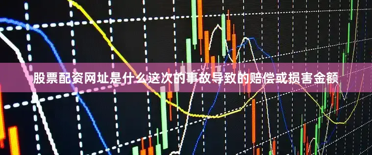 股票配资网址是什么这次的事故导致的赔偿或损害金额