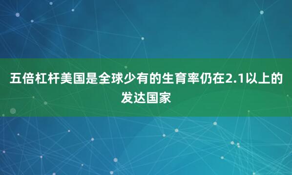 五倍杠杆美国是全球少有的生育率仍在2.1以上的发达国家
