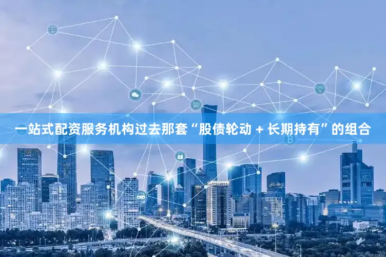 一站式配资服务机构过去那套“股债轮动 + 长期持有”的组合