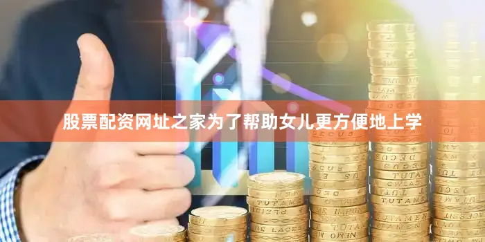 股票配资网址之家为了帮助女儿更方便地上学