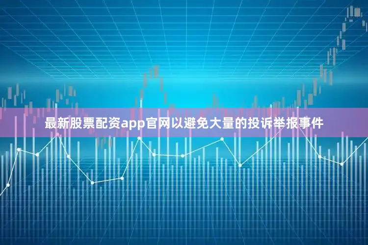 最新股票配资app官网以避免大量的投诉举报事件
