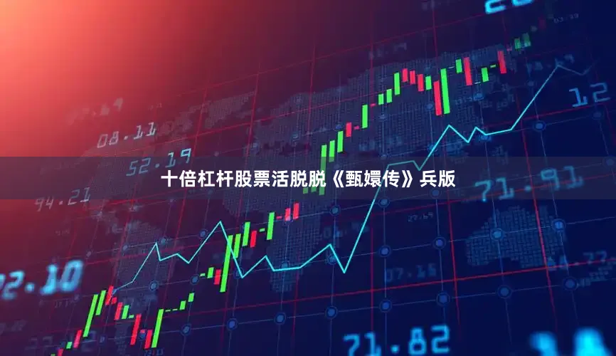 十倍杠杆股票活脱脱《甄嬛传》兵版
