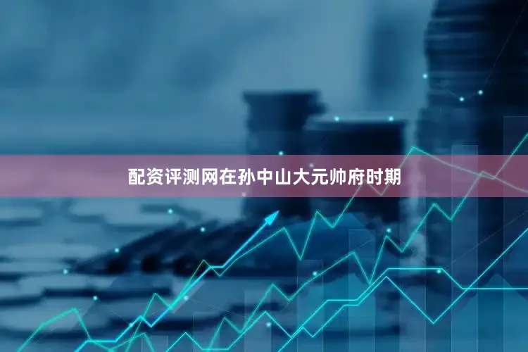 配资评测网在孙中山大元帅府时期