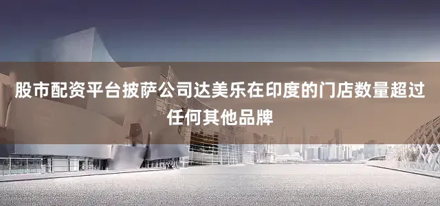 股市配资平台披萨公司达美乐在印度的门店数量超过任何其他品牌