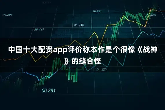 中国十大配资app评价称本作是个很像《战神》的缝合怪