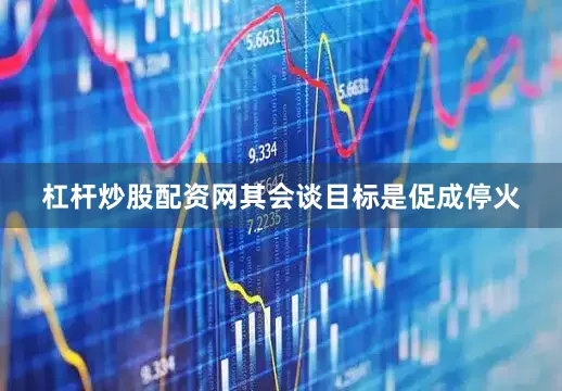 杠杆炒股配资网其会谈目标是促成停火
