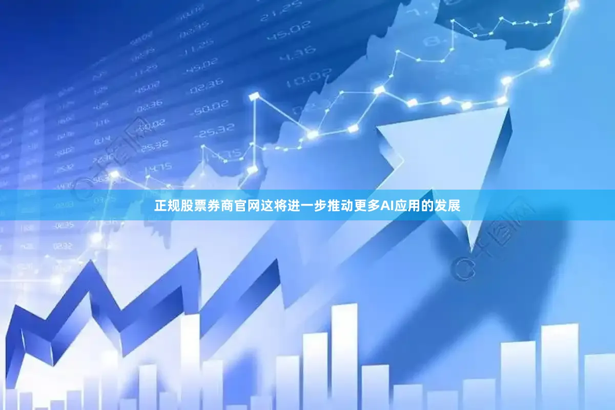 正规股票券商官网这将进一步推动更多AI应用的发展