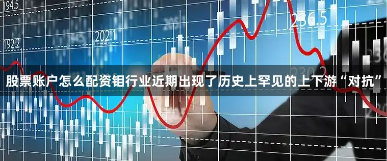 股票账户怎么配资钼行业近期出现了历史上罕见的上下游“对抗”
