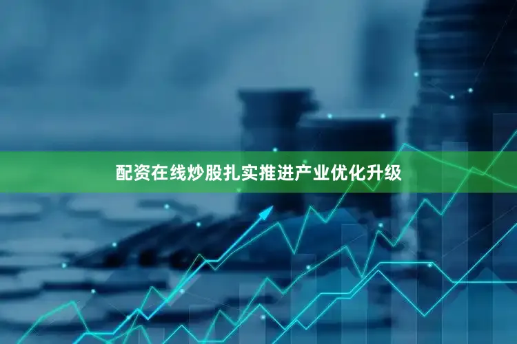 配资在线炒股扎实推进产业优化升级