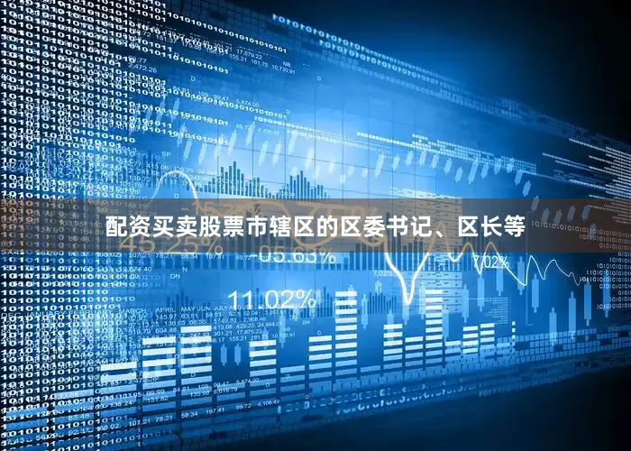 配资买卖股票市辖区的区委书记、区长等