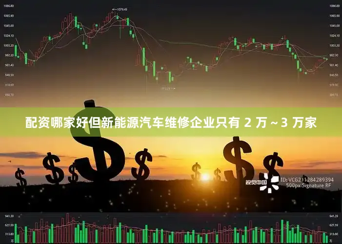 配资哪家好但新能源汽车维修企业只有 2 万～3 万家