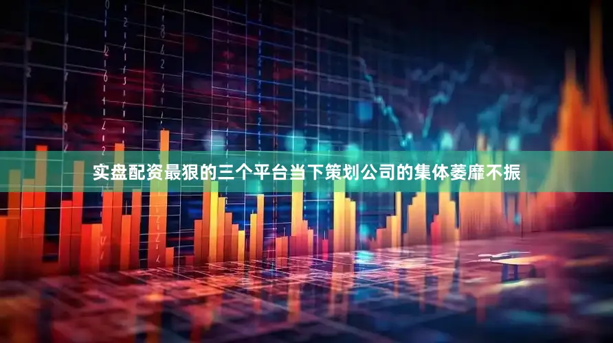 实盘配资最狠的三个平台当下策划公司的集体萎靡不振