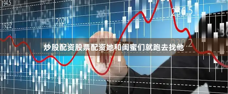 炒股配资股票配资她和闺蜜们就跑去找他