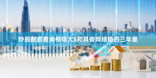 炒股配资查询相信大S和具俊晔结婚的三年里