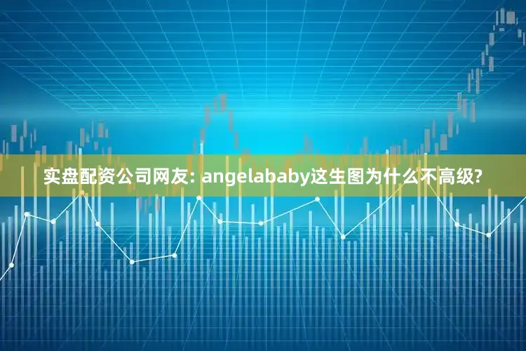 实盘配资公司网友: angelababy这生图为什么不高级?