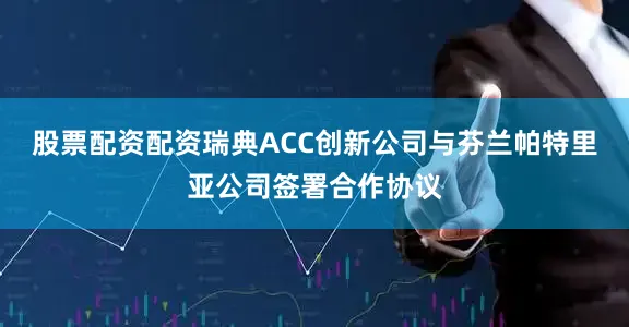 股票配资配资瑞典ACC创新公司与芬兰帕特里亚公司签署合作协议