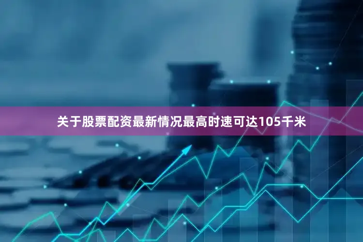 关于股票配资最新情况最高时速可达105千米