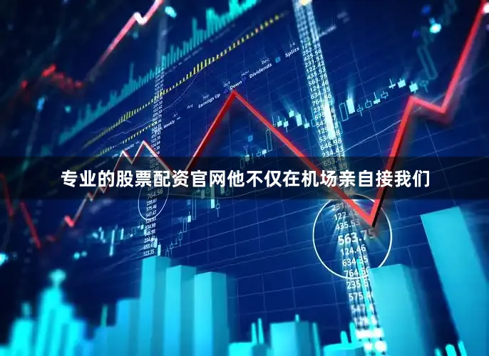 专业的股票配资官网他不仅在机场亲自接我们