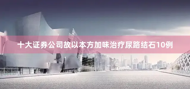 十大证券公司故以本方加味治疗尿路结石10例