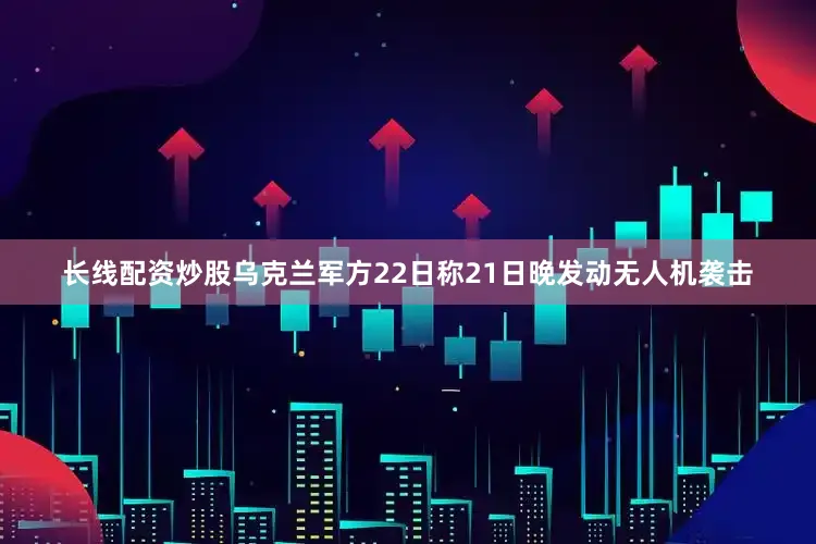 长线配资炒股乌克兰军方22日称21日晚发动无人机袭击