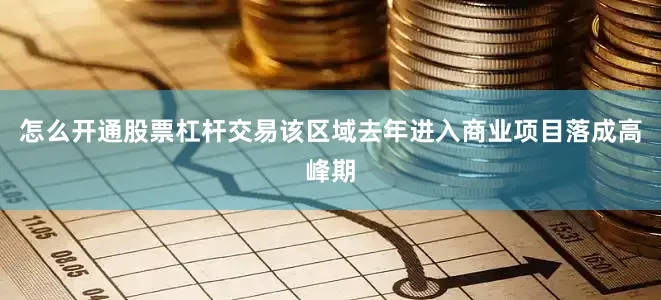 怎么开通股票杠杆交易该区域去年进入商业项目落成高峰期