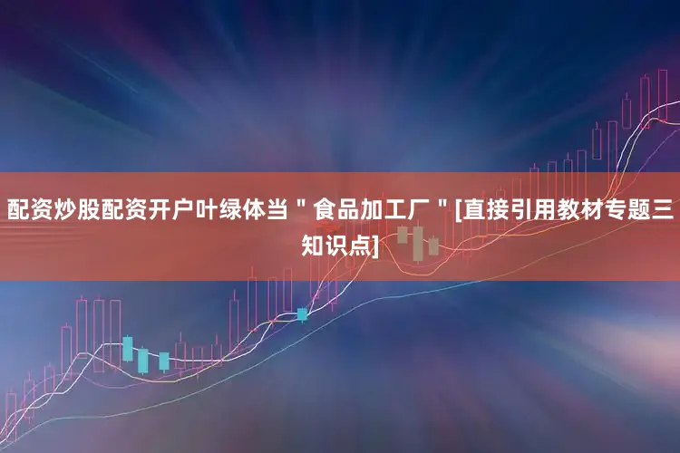 配资炒股配资开户叶绿体当＂食品加工厂＂[直接引用教材专题三知识点]
