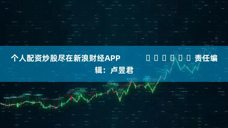 个人配资炒股尽在新浪财经APP            						责任编辑：卢昱君