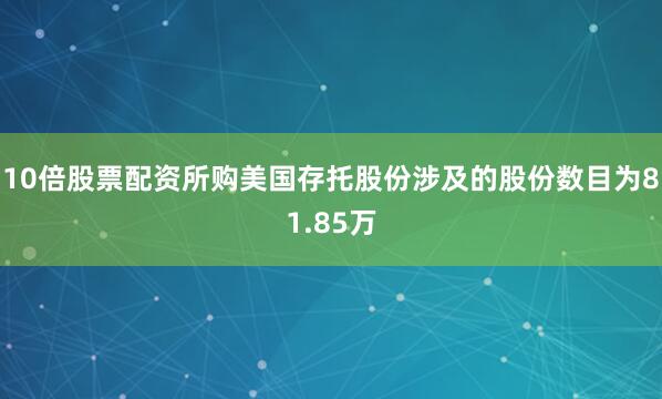 10倍股票配资所购美国存托股份涉及的股份数目为81.85万