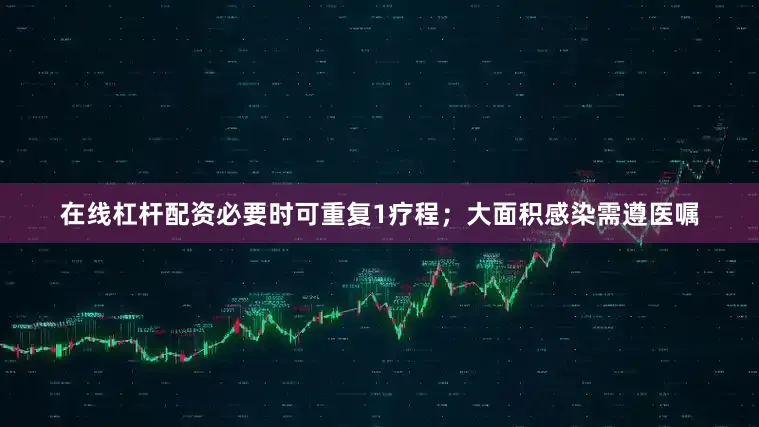 在线杠杆配资必要时可重复1疗程；大面积感染需遵医嘱