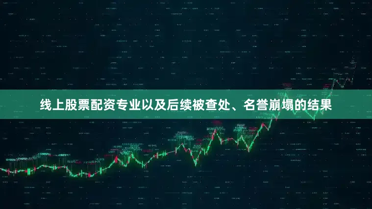 线上股票配资专业以及后续被查处、名誉崩塌的结果