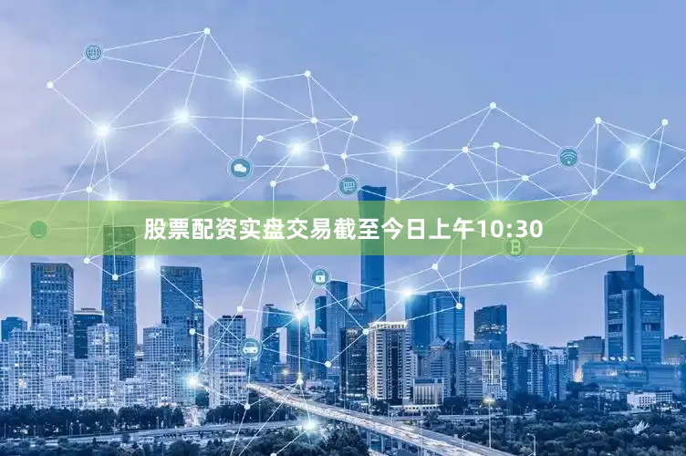 股票配资实盘交易截至今日上午10:30