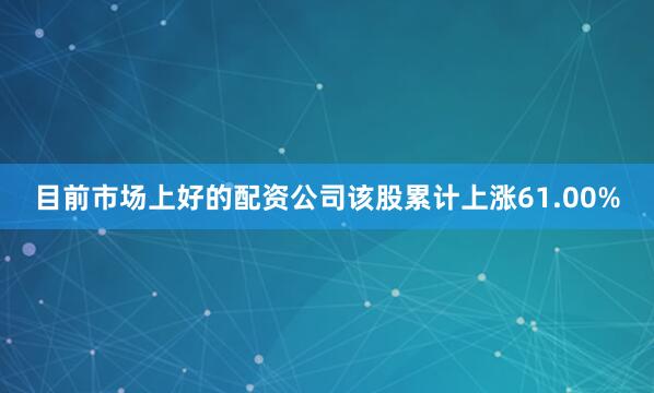 目前市场上好的配资公司该股累计上涨61.00%