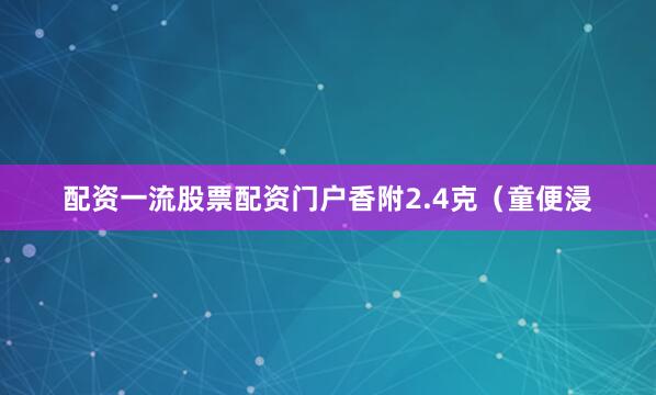 配资一流股票配资门户香附2.4克（童便浸