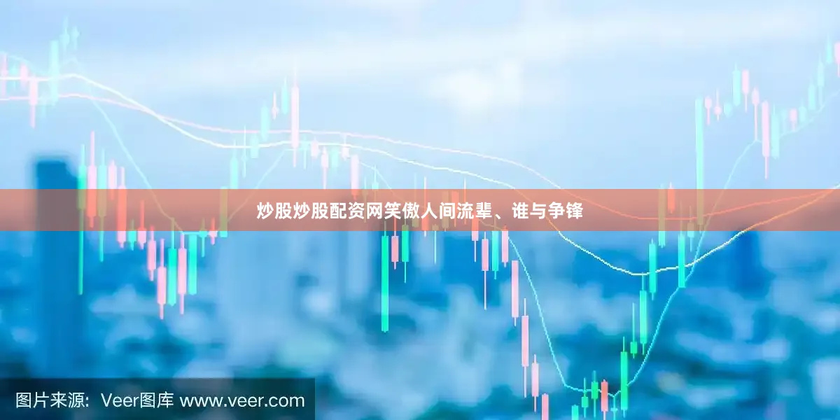 炒股炒股配资网笑傲人间流辈、谁与争锋