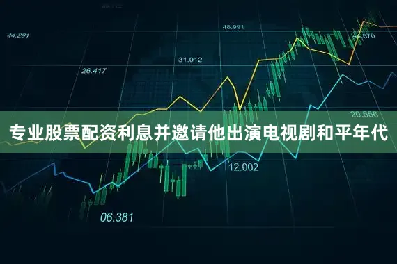 专业股票配资利息并邀请他出演电视剧和平年代