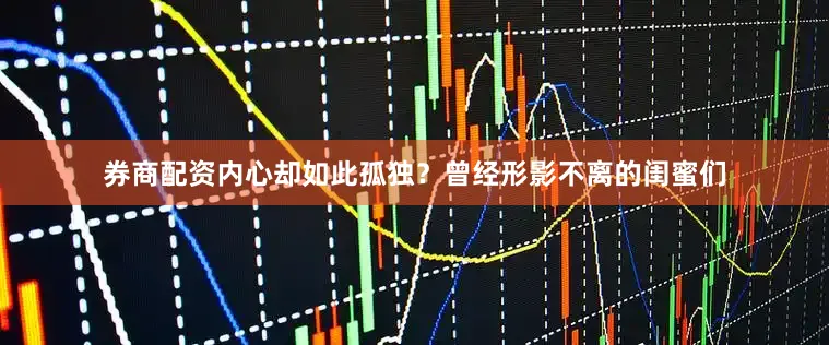 券商配资内心却如此孤独？曾经形影不离的闺蜜们