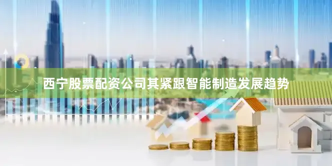西宁股票配资公司其紧跟智能制造发展趋势