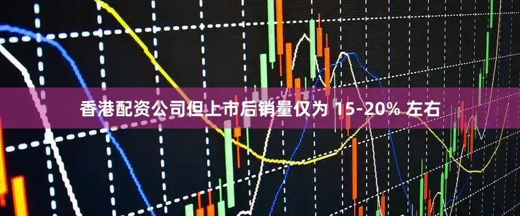 香港配资公司但上市后销量仅为 15-20% 左右
