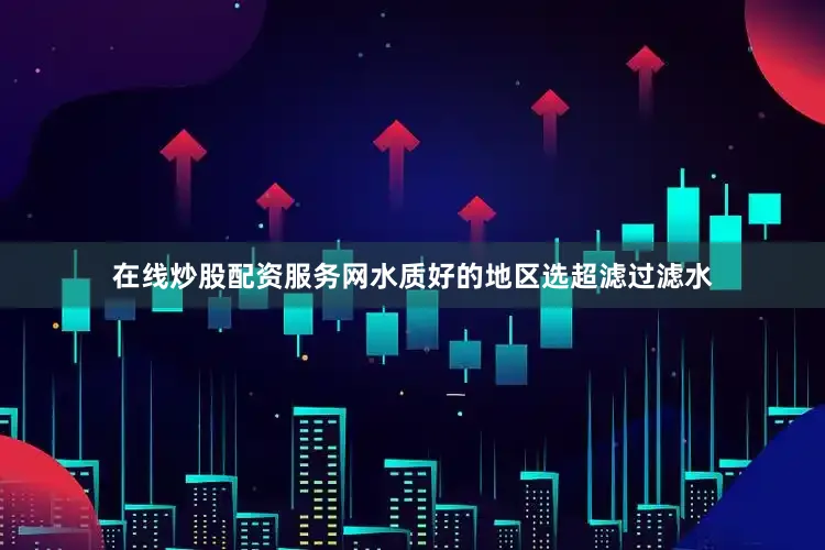 在线炒股配资服务网水质好的地区选超滤过滤水