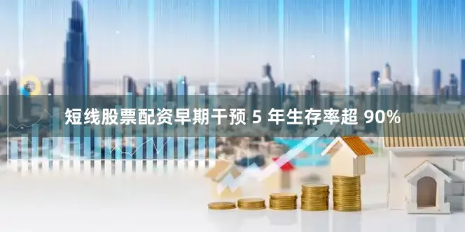 短线股票配资早期干预 5 年生存率超 90%