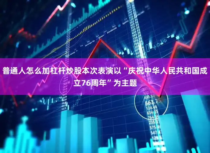 普通人怎么加杠杆炒股本次表演以“庆祝中华人民共和国成立76周年”为主题