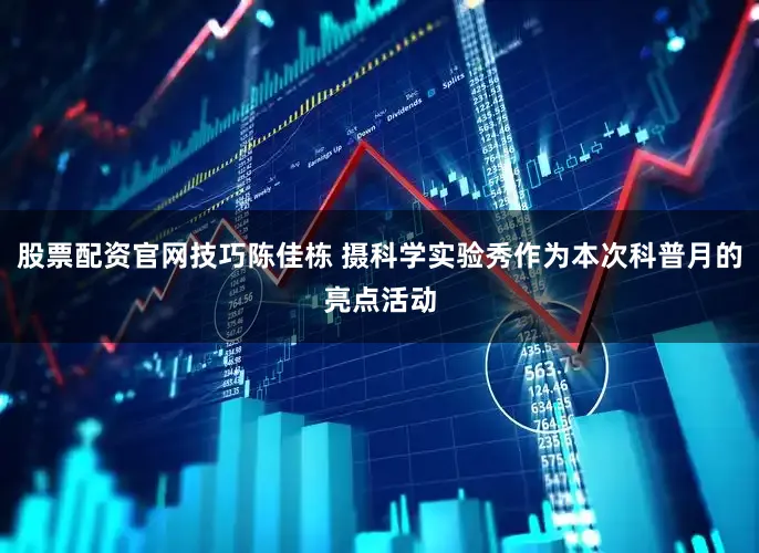 股票配资官网技巧陈佳栋 摄科学实验秀作为本次科普月的亮点活动