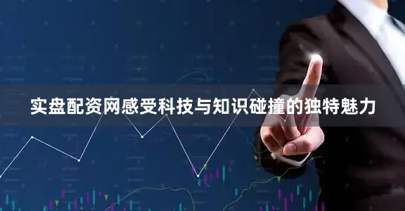 实盘配资网感受科技与知识碰撞的独特魅力